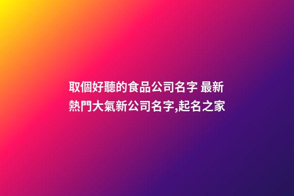 取個好聽的食品公司名字 最新熱門大氣新公司名字,起名之家